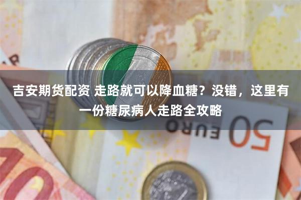 吉安期货配资 走路就可以降血糖？没错，这里有一份糖尿病人走路全攻略