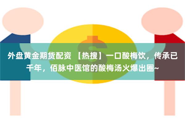 外盘黄金期货配资 【热搜】一口酸梅饮，传承已千年，佰脉中医馆的酸梅汤火爆出圈~