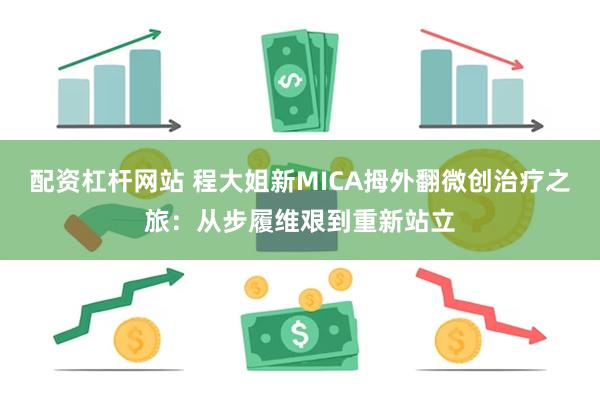 配资杠杆网站 程大姐新MICA拇外翻微创治疗之旅：从步履维艰到重新站立