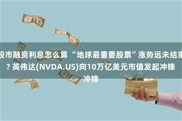 股市融资利息怎么算 “地球最重要股票”涨势远未结束? 英伟达(NVDA.US)向10万亿美元市值发起冲锋