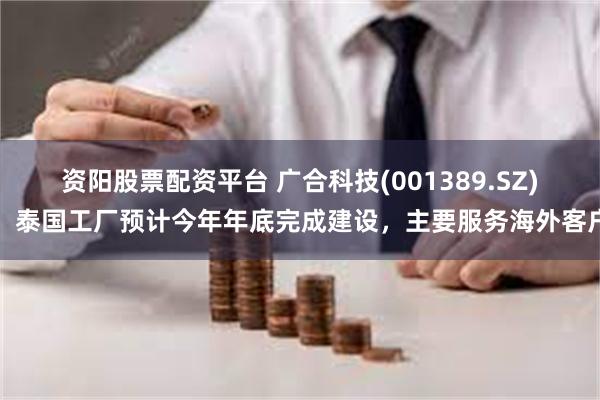 资阳股票配资平台 广合科技(001389.SZ)：泰国工厂预计今年年底完成建设，主要服务海外客户