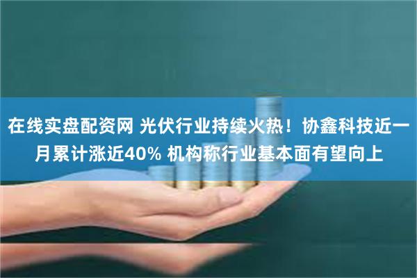 在线实盘配资网 光伏行业持续火热！协鑫科技近一月累计涨近40% 机构称行业基本面有望向上