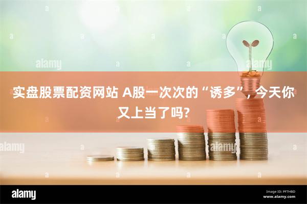 实盘股票配资网站 A股一次次的“诱多”, 今天你又上当了吗?