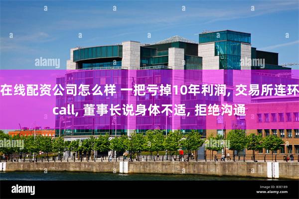 在线配资公司怎么样 一把亏掉10年利润, 交易所连环call, 董事长说身体不适, 拒绝沟通