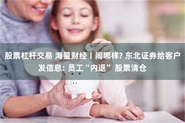 股票杠杆交易 海量财经丨闹哪样? 东北证券给客户发信息: 员工“内退” 股票清仓