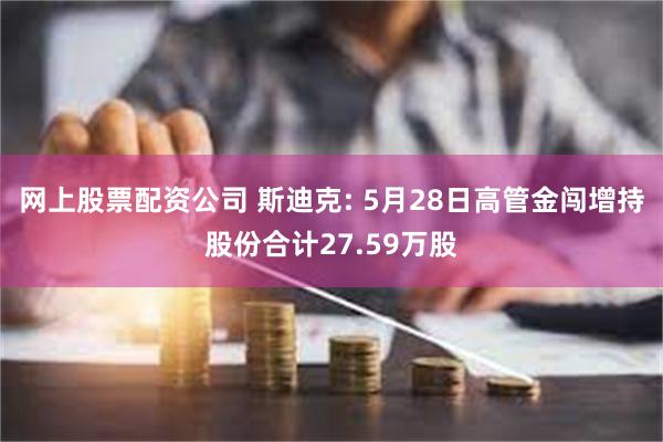 网上股票配资公司 斯迪克: 5月28日高管金闯增持股份合计27.59万股