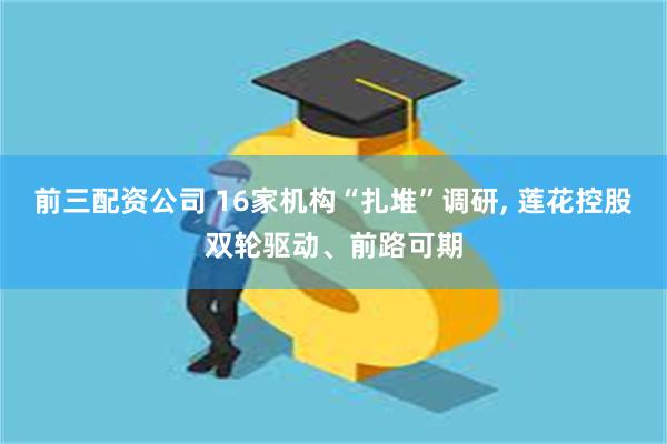 前三配资公司 16家机构“扎堆”调研, 莲花控股双轮驱动、前路可期