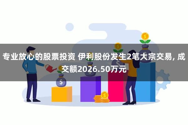 专业放心的股票投资 伊利股份发生2笔大宗交易, 成交额2026.50万元