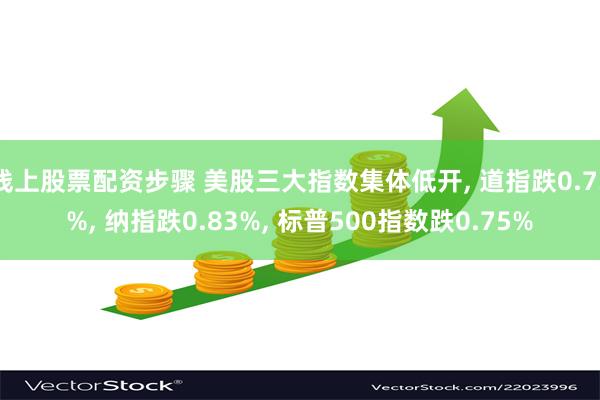 线上股票配资步骤 美股三大指数集体低开, 道指跌0.73%, 纳指跌0.83%, 标普500指数跌0.75%