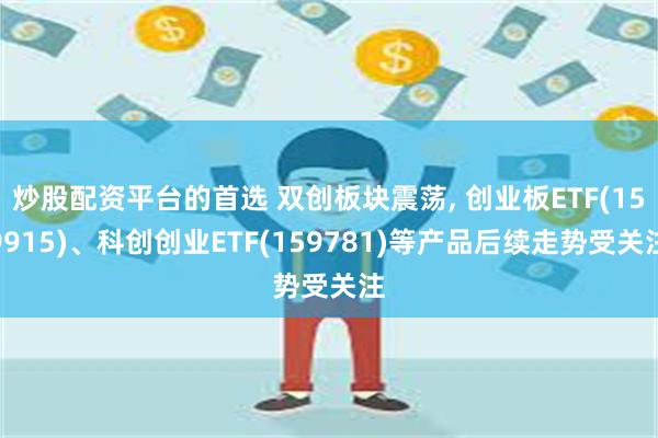 炒股配资平台的首选 双创板块震荡, 创业板ETF(159915)、科创创业ETF(159781)等产品后续走势受关注