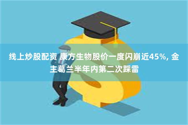 线上炒股配资 康方生物股价一度闪崩近45%, 金主葛兰半年内第二次踩雷