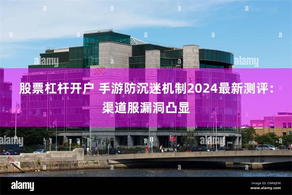 股票杠杆开户 手游防沉迷机制2024最新测评：渠道服漏洞凸显