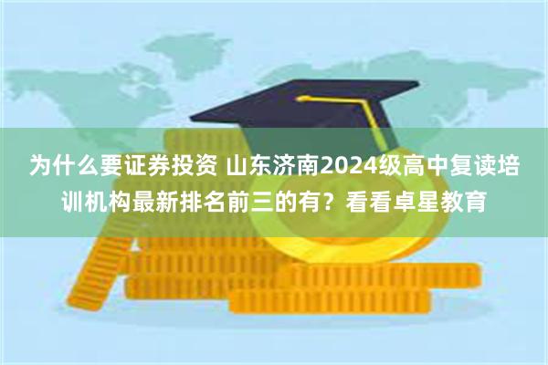 为什么要证券投资 山东济南2024级高中复读培训机构最新排名前三的有？看看卓星教育