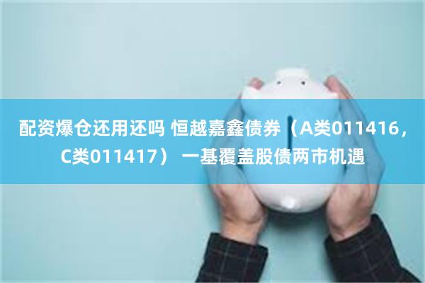 配资爆仓还用还吗 恒越嘉鑫债券（A类011416，C类011417） 一基覆盖股债两市机遇