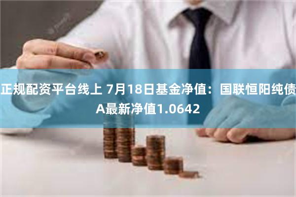 正规配资平台线上 7月18日基金净值：国联恒阳纯债A最新净值1.0642