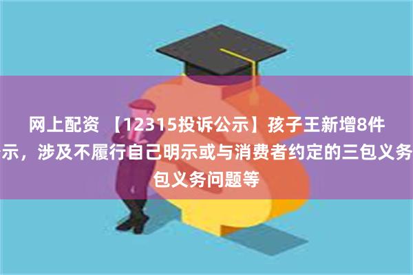 网上配资 【12315投诉公示】孩子王新增8件投诉公示，涉及不履行自己明示或与消费者约定的三包义务问题等