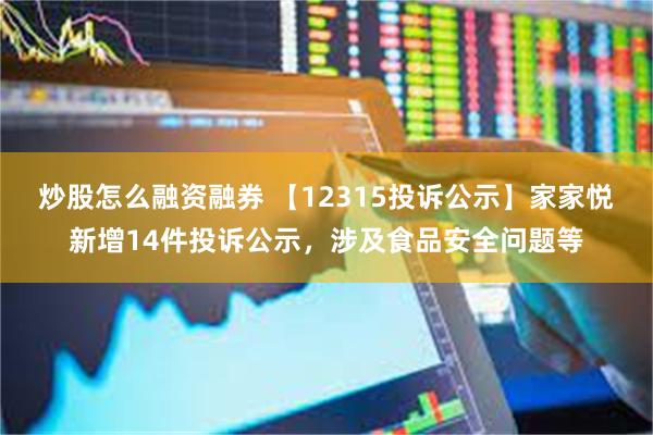 炒股怎么融资融券 【12315投诉公示】家家悦新增14件投诉公示，涉及食品安全问题等