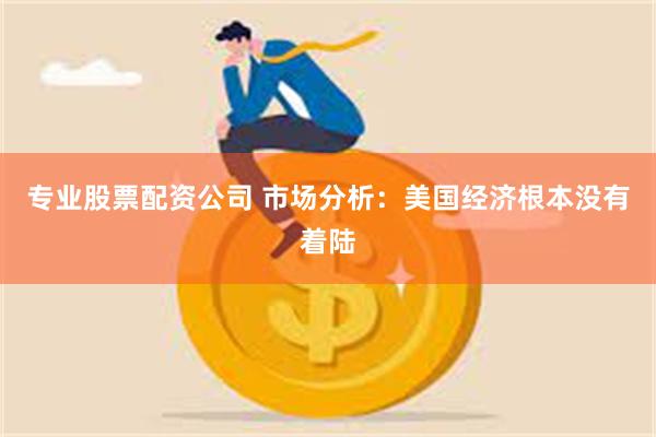 专业股票配资公司 市场分析：美国经济根本没有着陆