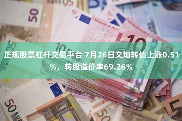 正规股票杠杆交易平台 7月26日文灿转债上涨0.51%，转股溢价率69.26%