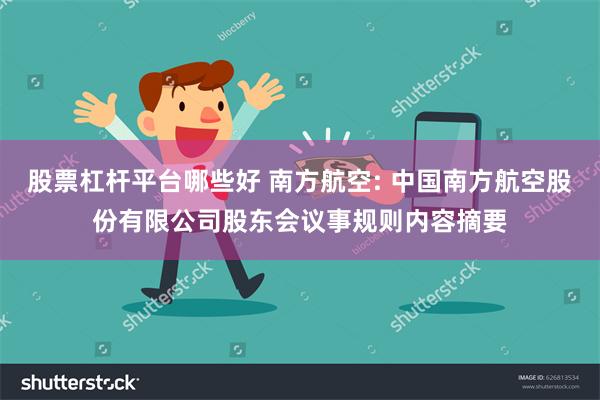 股票杠杆平台哪些好 南方航空: 中国南方航空股份有限公司股东会议事规则内容摘要