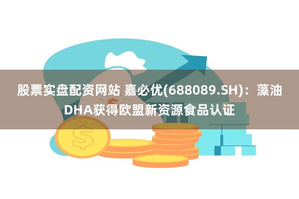 股票实盘配资网站 嘉必优(688089.SH)：藻油DHA获得欧盟新资源食品认证