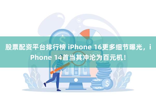 股票配资平台排行榜 iPhone 16更多细节曝光，iPhone 14首当其冲沦为百元机！