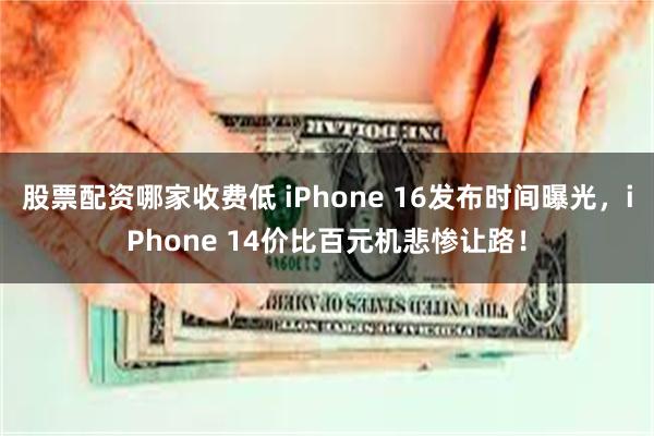 股票配资哪家收费低 iPhone 16发布时间曝光，iPhone 14价比百元机悲惨让路！