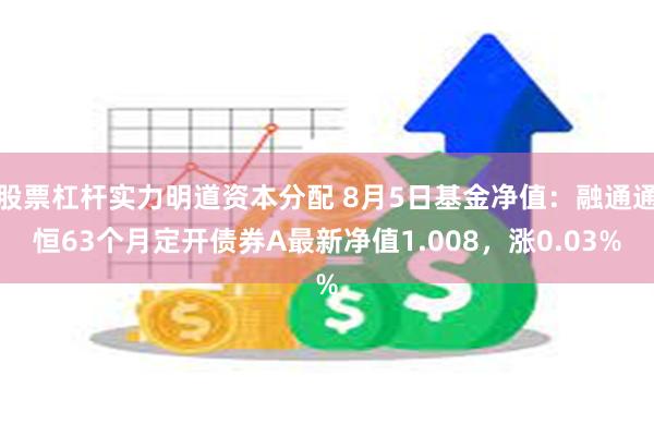 股票杠杆实力明道资本分配 8月5日基金净值：融通通恒63个月定开债券A最新净值1.008，涨0.03%