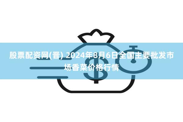 股票配资网(晋) 2024年8月6日全国主要批发市场香菜价格行情