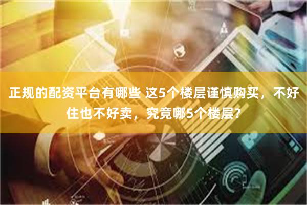 正规的配资平台有哪些 这5个楼层谨慎购买，不好住也不好卖，究竟哪5个楼层？