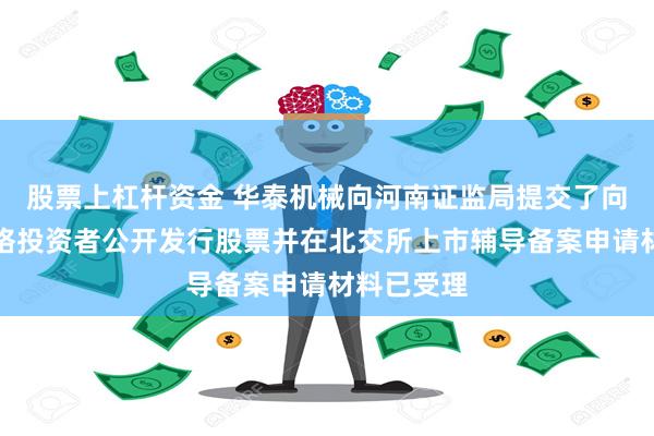 股票上杠杆资金 华泰机械向河南证监局提交了向不特定合格投资者公开发行股票并在北交所上市辅导备案申请材料已受理