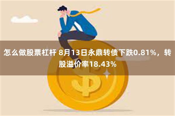 怎么做股票杠杆 8月13日永鼎转债下跌0.81%，转股溢价率18.43%