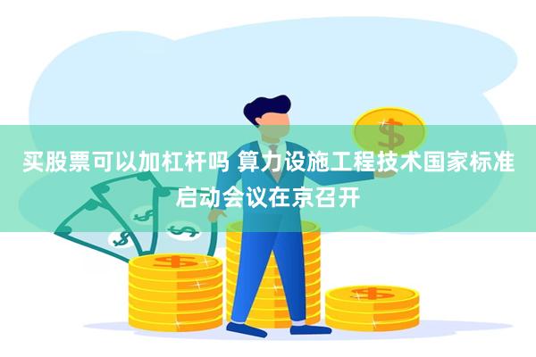 买股票可以加杠杆吗 算力设施工程技术国家标准启动会议在京召开