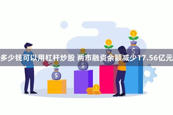 多少钱可以用杠杆炒股 两市融资余额减少17.56亿元