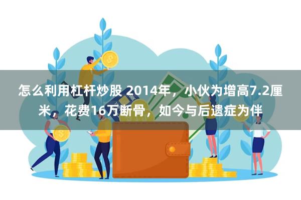 怎么利用杠杆炒股 2014年，小伙为增高7.2厘米，花费16万断骨，如今与后遗症为伴