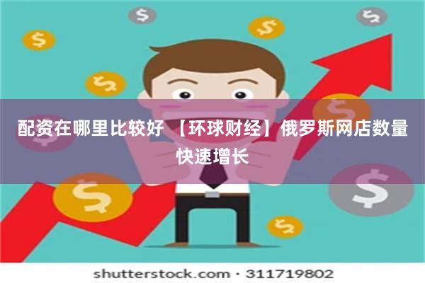 配资在哪里比较好 【环球财经】俄罗斯网店数量快速增长