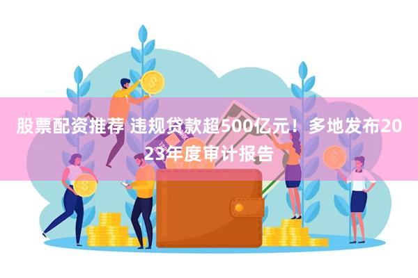 股票配资推荐 违规贷款超500亿元！多地发布2023年度审计报告