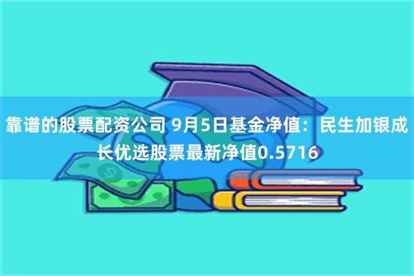 靠谱的股票配资公司 9月5日基金净值：民生加银成长优选股票最新净值0.5716