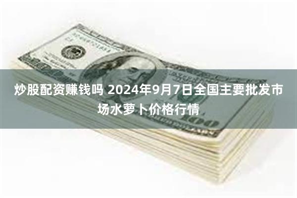 炒股配资赚钱吗 2024年9月7日全国主要批发市场水萝卜价格行情