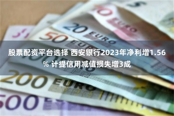 股票配资平台选择 西安银行2023年净利增1.56% 计提信用减值损失增3成