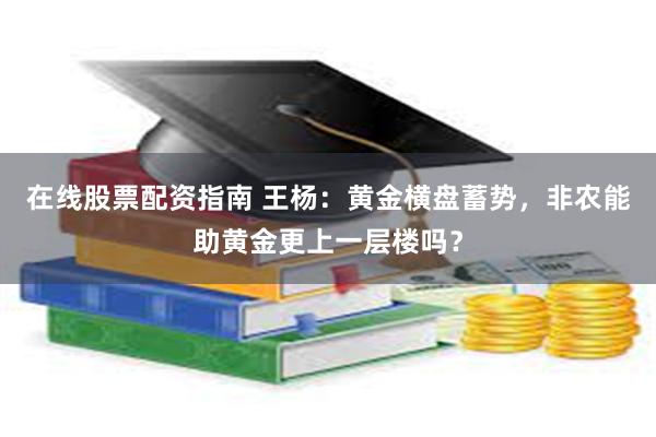 在线股票配资指南 王杨：黄金横盘蓄势，非农能助黄金更上一层楼吗？