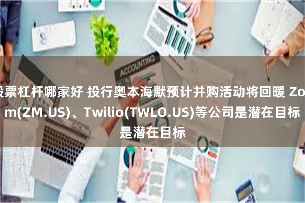 股票杠杆哪家好 投行奥本海默预计并购活动将回暖 Zoom(ZM.US)、Twilio(TWLO.US)等公司是潜在目标