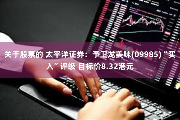 关于股票的 太平洋证券：予卫龙美味(09985)“买入”评级 目标价8.32港元