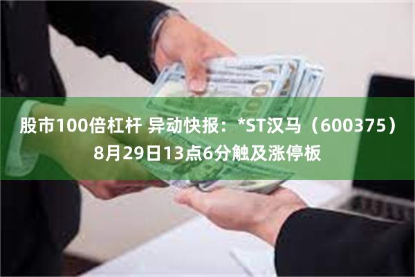 股市100倍杠杆 异动快报：*ST汉马（600375）8月29日13点6分触及涨停板