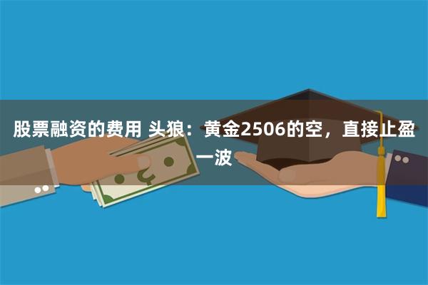 股票融资的费用 头狼：黄金2506的空，直接止盈一波