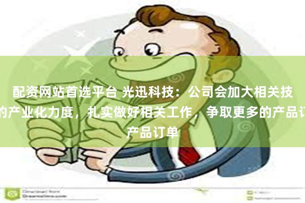 配资网站首选平台 光迅科技：公司会加大相关技术的产业化力度，扎实做好相关工作，争取更多的产品订单