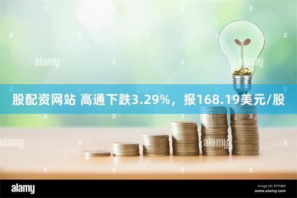 股配资网站 高通下跌3.29%，报168.19美元/股