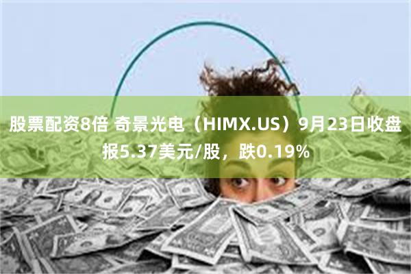 股票配资8倍 奇景光电（HIMX.US）9月23日收盘报5.37美元/股，跌0.19%