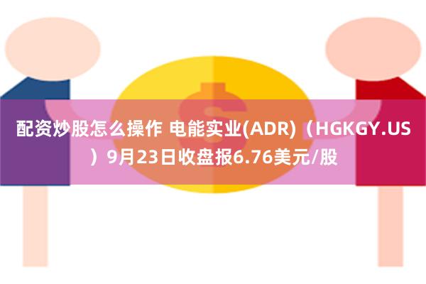 配资炒股怎么操作 电能实业(ADR)（HGKGY.US）9月23日收盘报6.76美元/股