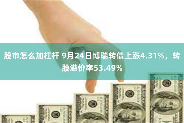 股市怎么加杠杆 9月24日博瑞转债上涨4.31%，转股溢价率53.49%